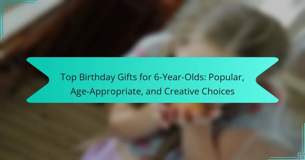 Top Birthday Gifts for 6-Year-Olds: Popular, Age-Appropriate, and Creative Choices